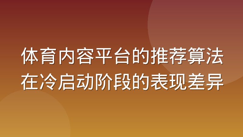 体育内容平台的推荐算法在冷启动阶段的表现差异