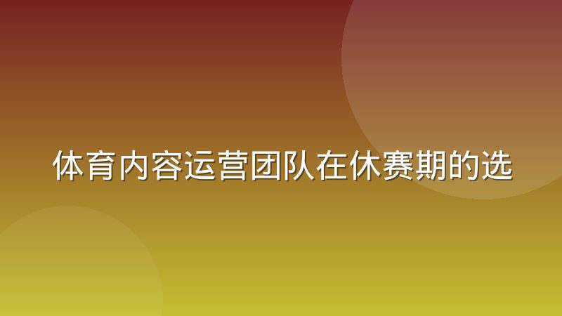 体育内容运营团队在休赛期的选题储备与素材复用怎么做