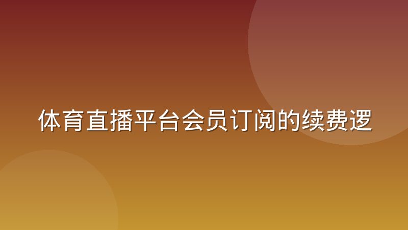 体育直播平台会员订阅的续费逻辑正在被什么改变