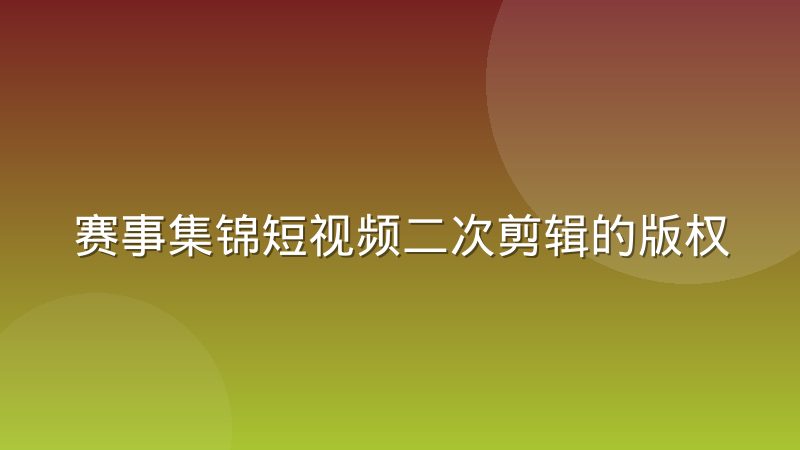 赛事集锦短视频二次剪辑的版权边界与实操惯例