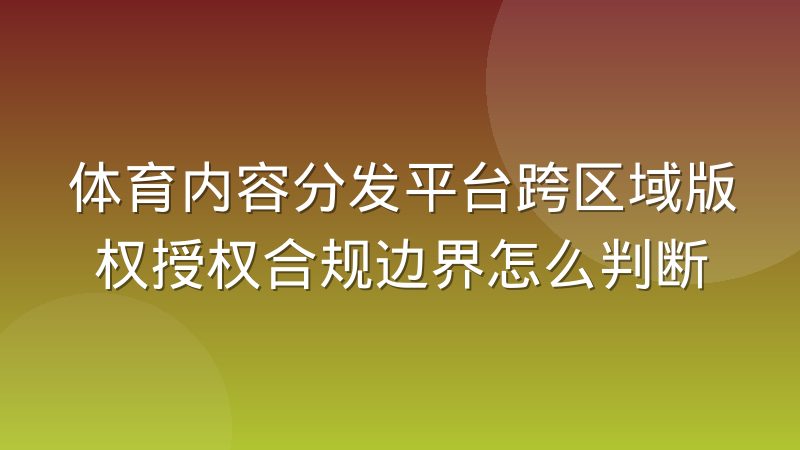体育内容分发平台跨区域版权授权合规边界怎么判断